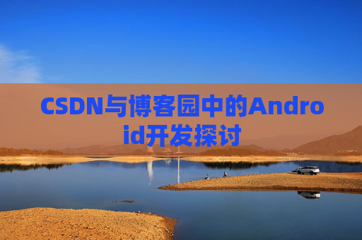 CSDN与博客园中的Android开发探讨