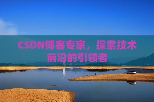 CSDN博客专家，探索技术前沿的引领者